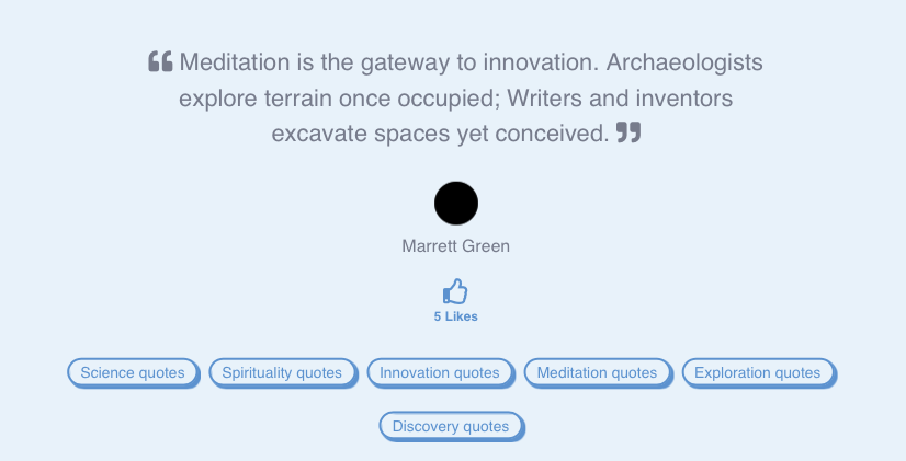 Meditation is the Gateway to innovation. Archeologists explore terrain once occupied; writers and inventors excavate spaces yet conceived. - Marrett Green