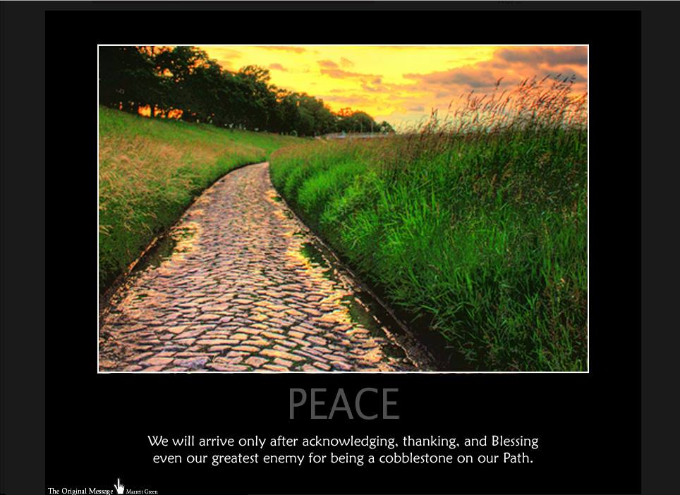 Peace.We will arrive only after acknowledging, thanking, and Blessing even our greatest enemies for being cobblestones on our Path.