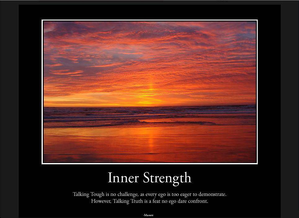 Inner Strength - Talking tough is no challenge, as every ego is too eager to demonstrate. However, Talking Truth is a feat no ego dare confront. - Marrett Green